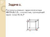 Задача 2. Построить сечение параллелепипеда ABCDA1B1C1D1 плоскостью, проходящей через точки M, N, P.