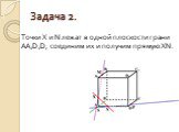 Точки X и N лежат в одной плоскости грани АА1D1D, соединим их и получим прямую XN.
