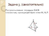 Задача 3. (самостоятельно). Построить сечение тетраэдра DACB плоскостью, проходящей через точки M, N, P.
