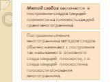 Метод следов заключается в построении следов секущей плоскости на плоскость каждой грани многогранника. Построение сечения многогранника методом следов обычно начинают с построения так называемого основного следа секущей плоскости, т.е. следа секущей плоскости на плоскости основания многогранника.