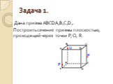 Задача 1. Дана призма ABCDA1B1C1D1. Построить сечение призмы плоскостью, проходящей через точки P, Q, R. P Q R
