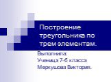 Построение треугольника по трем элементам. Выполнила: Ученица 7-б класса Меркушова Виктория.