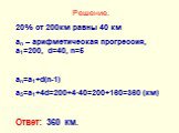 Решение. 20% от 200км равны 40 км an – арифметическая прогрессия, а1=200, d=40, n=5 an=a1+d(n-1) a5=a1+4d=200+4∙40=200+160=360 (км) Ответ: 360 км.