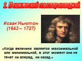 Исаак Ньютон (1643 – 1727). «Когда величина является максимальной или минимальной, в этот момент она не течет ни вперед, ни назад.»