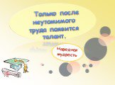 Только после неутомимого труда появится талант. Народная мудрость