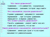 Что такое уравнение? Уравнение – это равенство, содержащее переменную, значение которой надо найти. Что называется корнем уравнения? Корнем уравнения называется значение переменной , при котором уравнение обращается в верное равенство. Что значит решить уравнение? Решить уравнение –значит найти все 