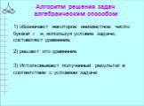 Алгоритм решения задач алгебраическим способом. 1) обозначают некоторое неизвестное число буквой х и, используя условие задачи, составляют уравнение; 2) решают это уравнение. 3) Истолковывают полученный результат в соответствии с условием задачи