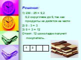 1) 230 : 25 = 9,2 9,2 округляем до 9, так как продукты не делятся на части 2) 9 : 3 = 3 3) 9 + 3 = 12 Ответ: 12 шоколадок получит покупатель.