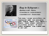 Пьер де Кубертен – французский барон, основатель современного олимпийского движения. Пять колец – символ олимпийских игр, представляет собой пять континентов света: Америка, Европа, Азия, Африка и Океания, страны которых участвуют в олимпийском движении. На флаге любого государства мира имеется хотя