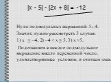 |x - 5| - |2x + 8| = -12. Нули подмодульных выражений: 5; -4. Значит, нужно рассмотреть 3 случая: 1) x ≤ –4; 2) –4 5. Подставляем в каждое подмодульное выражение вместо переменной число, удовлетворяющее условию, и считаем знак: