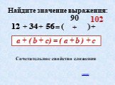 Найдите значение выражения: 56 12 90 102 + ( ) a + ( b + c) = ( a + b ) + c. Сочетательное свойство сложения. назад