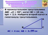 1. В прямоугольном треугольнике ABC С = 90°, катет ВС = 10 см, tgА = 2,5. Найдите второй катет и гипотенузу треугольника. © Кузьмина Е.А., Колобовская МСОШ, 2011
