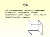 Куб. Куб или правильный гексаэдр — правильный многогранник, каждая грань которого представляет собой квадрат. Частный случай параллелепипеда и призмы.