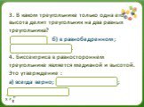 3. В каком треугольнике только одна его высота делит треугольник на два равных треугольника? а) в любом; б) в равнобедренном ; в) в равностороннем. 4. Биссектриса в равностороннем треугольнике является медианой и высотой. Это утверждение : а) всегда верно; б) может быть верно; в) всегда неверно.