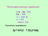 Рассмотрим решение уравнения: 14х – 6х = 424 8х = 424 х = 424 : 8 х = 53 Ответ: 53. Упростить выражение: 2у∙7∙10=(2∙ 7∙10)∙у=140у