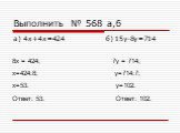 Выполнить № 568 а,б а) 4х+4х=424 б) 15у-8у=714. 8х = 424; 7у = 714; х=424:8; у=714:7; х=53. у=102. Ответ: 53. Ответ: 102.