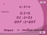 v :1=v v - любое число 5:1=5 31 :1=31 237 :1=237