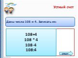 Устный счет. Даны числа 108 и 4. Записать их: Сумму Произведение Разность Частное. ответ 108+4 108 * 4 108-4 108:4