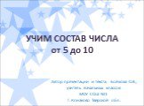 УЧИМ СОСТАВ ЧИСЛА от 5 до 10. Автор презентации и текста: Бойкова О.В., учитель начальных классов МОУ СОШ №1 Г. Конаково Тверской обл.