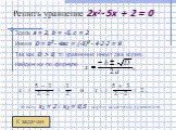 Решить уравнение 2x2- 5x + 2 = 0. Здесь a = 2, b = -5, c = 2. Имеем D = b2- 4ac = (-5)2- 422 = 9. Так как D > 0, то уравнение имеет два корня. Найдем их по формуле. то есть x1 = 2 и x2 = 0,5 - корни заданного уравнения. К задачам