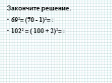 Закончите решение. 692= (70 - 1)2= : 1022 = ( 100 + 2)2= :