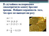 В случайном эксперименте симметричную монету бросают трижды. Найдите вероятность того, что орел не выпадет ни разу. m = 1 это р, р, р n = 2×2×2 = 8 P = = 0,125
