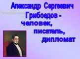 Александр Сергеевич Грибоедов -. человек, писатель, дипломат