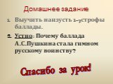 Домашнее задание. Выучить наизусть 1-7 строфы баллады. Устно: Почему баллада А.С.Пушкина стала гимном русскому воинству? Спасибо за урок!