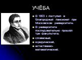 УЧЁБА. В 1803 г. поступил в благородный пансионат при Московском университете. В университете последовательно прошёл три факультета: словесный, юридический, естественно-математический.