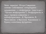 Успех нарастал. Игорь Северянин основал собственное литературное направление — эгофутуризм (еще в 1911 г. "Пролог эгофутуризма"). Эгофутуристы в 1914 г. провели совместно с кубофутуристами, Д. Бурлюком, В. Маяковским и Василием Каменским в Крыму олимпиаду футуризма.