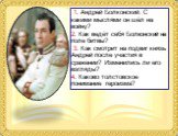 1. Андрей Болконский. С какими мыслями он шёл на войну? 2. Как ведёт себя Болконский на поле битвы? 3. Как смотрит на подвиг князь Андрей после участия в сражении? Изменились ли его взгляды? 4. Каково толстовское понимание героизма?