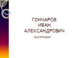 ГОНЧАРОВ ИВАН АЛЕКСАНДРОВИЧ. БИОГРАФИЯ