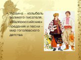 Украина – колыбель великого писателя. «Малороссийские» предания и песни – мир гоголевского детства