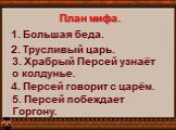 План мифа. 1. Большая беда. 2. Трусливый царь. 3. Храбрый Персей узнаёт о колдунье. 4. Персей говорит с царём. 5. Персей побеждает Горгону.