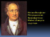 Иоганн Вольфганг Гёте родился во Франкфурте-на-Майне 28 августа 1749 года.