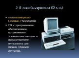 5-й этап (с середины 80-х гг.). «компьютерная» («новая») технология ПК с программным обеспечением, встроенными элементами анализа и искусственного интеллекта для разных уровней обучения.
