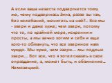 А если ваша невеста подвергнется тому же, чему подверглась Зина, разве вы так, без колебаний, женитесь на ней?.. Все мы - звери и даже хуже; чем звери, потому что те, по крайней мере, искренни и просты, а мы вечно хотим и себя и еще кого-то обмануть, что все звериное нам чуждо. Мы хуже, чем звери...