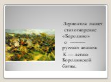 Лермонтов пишет стихотворение «Бородино» о ----------- русских воинов. К ---- летию Бородинской битвы.