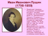  Иван Иванович Пущин (1798-1859). Лицейский товарищ Пушкина и ближайший его друг; "рыцарь правды", по выражению князя С.Г. Волконского; Только о Пущине и о Малиновском вспомнил Пушкин на смертном одре, сказав, что будь они тут, ему бы легче было умирать. Вернувшись из ссылки, Пущин посетил