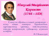 Николай Михайлович Карамзин (1766 – 1826). К чему ни обратись в нашей литературе – всему начало положено Карамзиным: журналистике, критике, повести-роману, повести исторической, публицизму, изучению истории. В.Г.Белинский