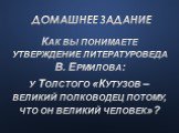 Домашнее задание. Как вы понимаете утверждение литературоведа В. Ермилова: у Толстого «Кутузов – великий полководец потому, что он великий человек»?