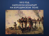 1812 год. Наполеон Бонапарт на Бородинском поле.