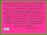 В творчестве Чехова немало персонажей со стереотипным мышлением, которые живут по «программе». Червяков считает, что генерал должен унижать и карать мелкого чиновника за любую оплошность. Здесь показан «сбой» программы: Червяков не понимает, почему генерал не слушает его извинений. Герой вроде бы де