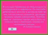 В ситуации Червякова нет безысходности, и страдания его надуманны. Он сам себя добровольно загоняет в духовное рабство тем, что постоянно унижается, досаждая генералу своими извинениями. Поэтому вряд ли симпатии Чехова могут быть на стороне такого персонажа. Скорее это «антиидеал» автора. И.Толоконн