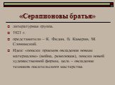 «Серапионовы братья». литературная группа. 1921 г. представители – К. Федин, В. Каверин, М. Слонимский. Идеи: «поиски приемов овладения новым материалом» (война, революция), поиски новой художественной формы, цель – овладение техников писательского мастерства