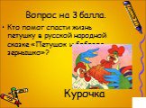 Кто помог спасти жизнь петушку в русской народной сказке «Петушок и бобовое зернышко»? Курочка