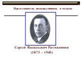 Сергей Васильевич Рахманинов (1873 – 1943)