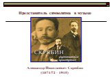 Представитель символизма в музыке. Александр Николаевич Скрябин (1871/72 – 1915)