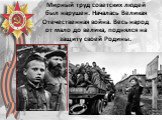Мирный труд советских людей был нарушен. Началась Великая Отечественная война. Весь народ от мало до велика, поднялся на защиту своей Родины.