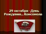 29 октября - День Рождения... Комсомола